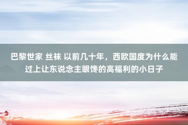 巴黎世家 丝袜 以前几十年，西欧国度为什么能过上让东说念主眼馋的高福利的小日子