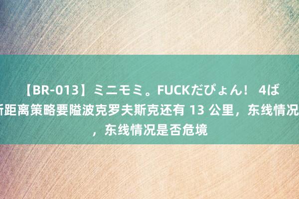 【BR-013】ミニモミ。FUCKだぴょん！ 4ばん 俄罗斯距离策略要隘波克罗夫斯克还有 13 公里，东线情况是否危境