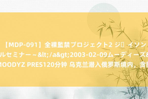 【MDP-091】全裸監禁プロジェクト2 ジｪイソン学園～アブノーマルセミナー～</a>2003-02-09ムーディーズ&$MOODYZ PRES120分钟 乌克兰潜入俄罗斯境内，贪图直指核电站，遵循究竟有多严重？