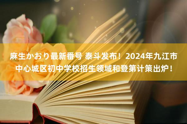 麻生かおり最新番号 泰斗发布！2024年九江市中心城区初中学校招生领域和登第计策出炉！