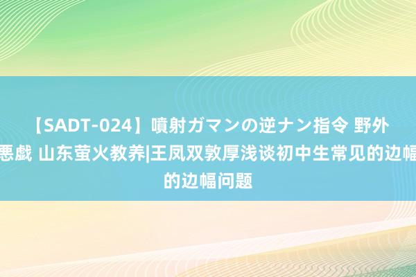 【SADT-024】噴射ガマンの逆ナン指令 野外浣腸悪戯 山东萤火教养|王凤双敦厚浅谈初中生常见的边幅问题