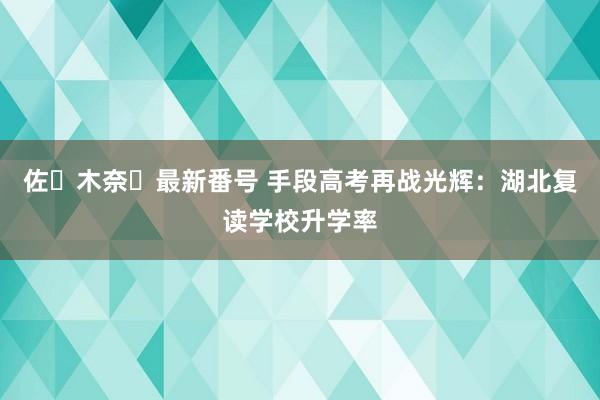 佐々木奈々最新番号 手段高考再战光辉：湖北复读学校升学率