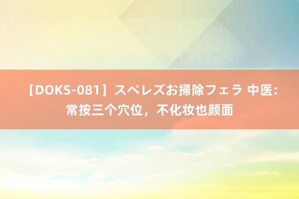 【DOKS-081】スペレズお掃除フェラ 中医：常按三个穴位，不化妆也颜面