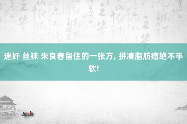 迷奸 丝袜 朱良春留住的一张方， 拼凑脂肪瘤绝不手软!