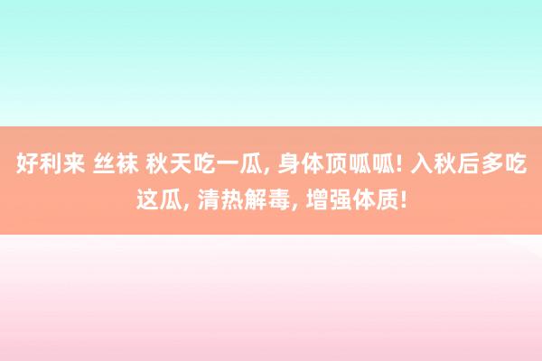 好利来 丝袜 秋天吃一瓜， 身体顶呱呱! 入秋后多吃这瓜， 清热解毒， 增强体质!