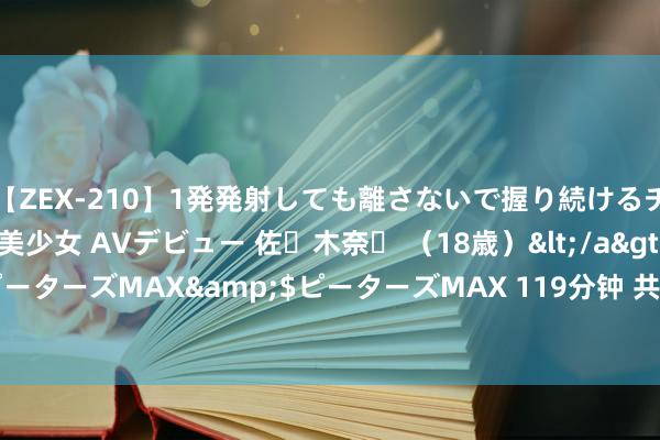 【ZEX-210】1発発射しても離さないで握り続けるチ○ポ大好きパイパン美少女 AVデビュー 佐々木奈々 （18歳）</a>2014-01-15ピーターズMAX&$ピーターズMAX 119分钟 共享一味中药， 号称补肝肾的万能王!