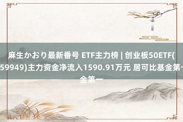 麻生かおり最新番号 ETF主力榜 | 创业板50ETF(159949)主力资金净流入1590.91万元 居可比基金第一