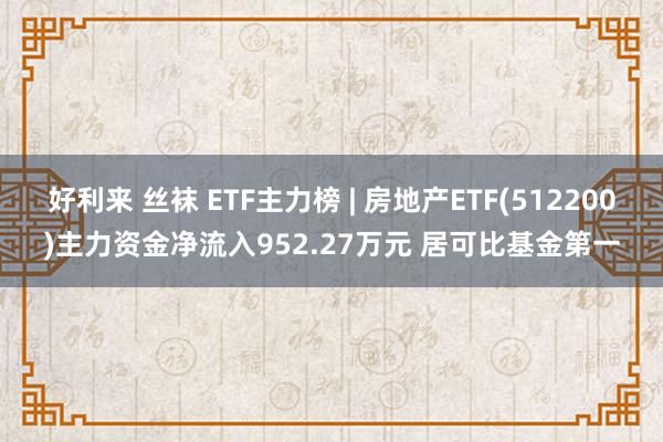 好利来 丝袜 ETF主力榜 | 房地产ETF(512200)主力资金净流入952.27万元 居可比基金第一