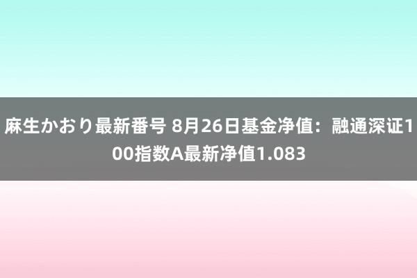 麻生かおり最新番号 8月26日基金净值：融通深证100指数A最新净值1.083