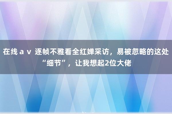 在线ａｖ 逐帧不雅看全红婵采访，易被忽略的这处“细节”，让我想起2位大佬