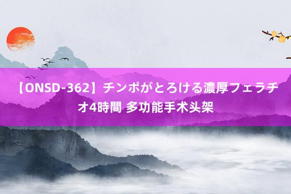 【ONSD-362】チンポがとろける濃厚フェラチオ4時間 多功能手术头架