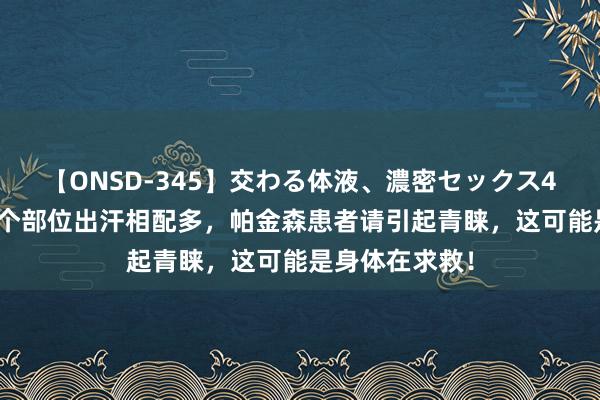 【ONSD-345】交わる体液、濃密セックス4時間 身体这2个部位出汗相配多，帕金森患者请引起青睐，这可能是身体在求救！