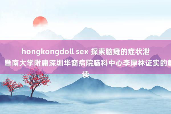 hongkongdoll sex 探索脑瘫的症状泄露：暨南大学附庸深圳华裔病院脑科中心李厚林证实的解读