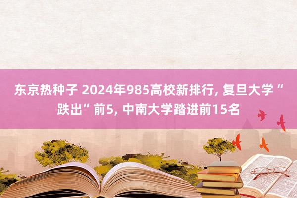 东京热种子 2024年985高校新排行， 复旦大学“跌出”前5， 中南大学踏进前15名