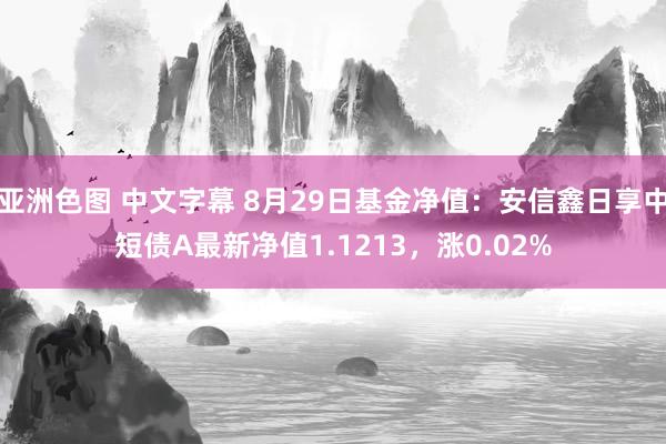 亚洲色图 中文字幕 8月29日基金净值：安信鑫日享中短债A最新净值1.1213，涨0.02%