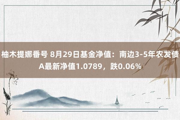 柚木提娜番号 8月29日基金净值：南边3-5年农发债A最新净值1.0789，跌0.06%