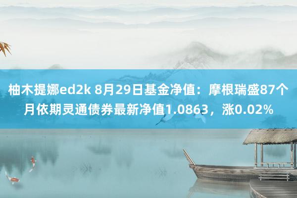 柚木提娜ed2k 8月29日基金净值：摩根瑞盛87个月依期灵通债券最新净值1.0863，涨0.02%