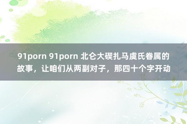 91porn 91porn 北仑大碶扎马虞氏眷属的故事，让咱们从两副对子，那四十个字开动