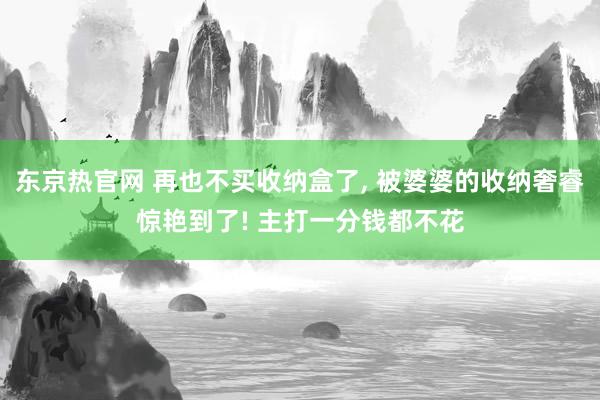 东京热官网 再也不买收纳盒了， 被婆婆的收纳奢睿惊艳到了! 主打一分钱都不花