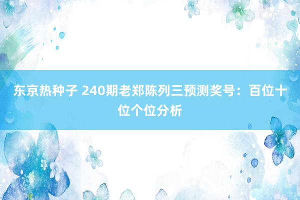 东京热种子 240期老郑陈列三预测奖号：百位十位个位分析