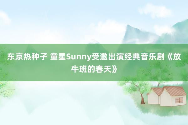 东京热种子 童星Sunny受邀出演经典音乐剧《放牛班的春天》