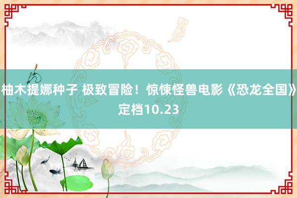 柚木提娜种子 极致冒险！惊悚怪兽电影《恐龙全国》定档10.23