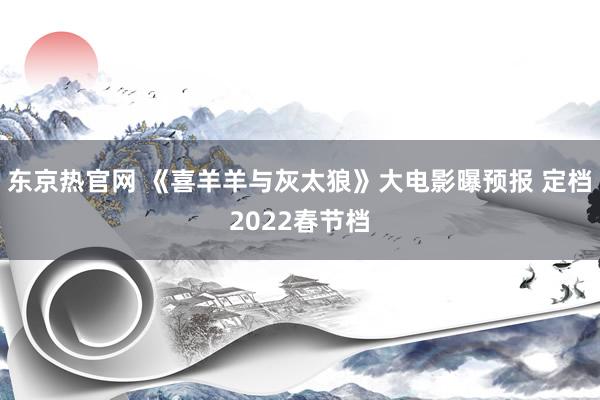 东京热官网 《喜羊羊与灰太狼》大电影曝预报 定档2022春节档