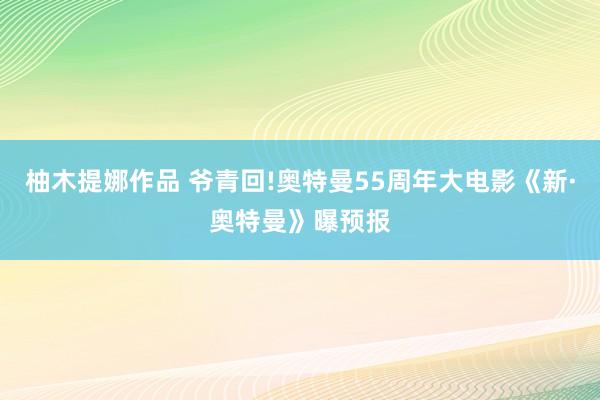 柚木提娜作品 爷青回!奥特曼55周年大电影《新·奥特曼》曝预报