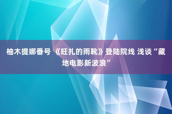 柚木提娜番号 《旺扎的雨靴》登陆院线 浅谈“藏地电影新波浪”