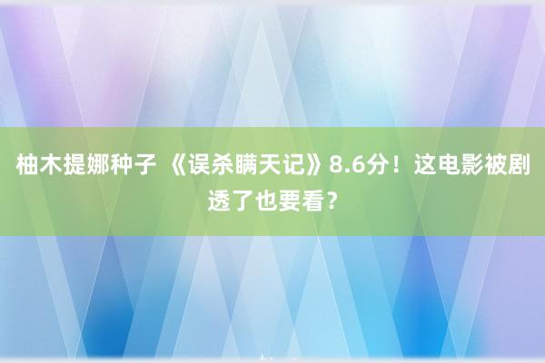 柚木提娜种子 《误杀瞒天记》8.6分！这电影被剧透了也要看？