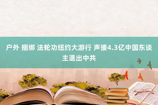 户外 捆绑 法轮功纽约大游行 声援4.3亿中国东谈主退出中共