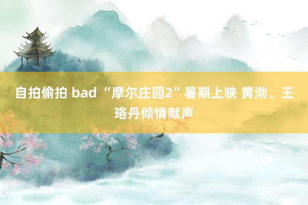 自拍偷拍 bad “摩尔庄园2”暑期上映 黄渤、王珞丹倾情献声