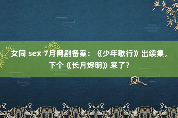 女同 sex 7月网剧备案：《少年歌行》出续集，下个《长月烬明》来了？