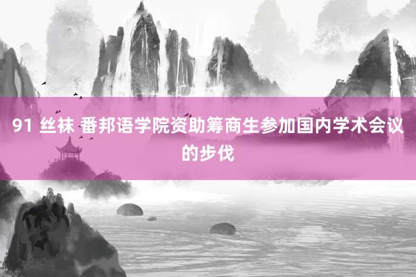 91 丝袜 番邦语学院资助筹商生参加国内学术会议的步伐