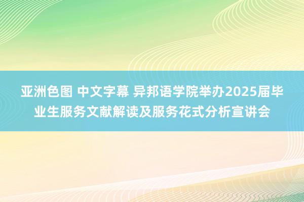 亚洲色图 中文字幕 异邦语学院举办2025届毕业生服务文献解读及服务花式分析宣讲会