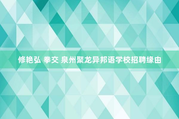 修艳弘 拳交 泉州聚龙异邦语学校招聘缘由