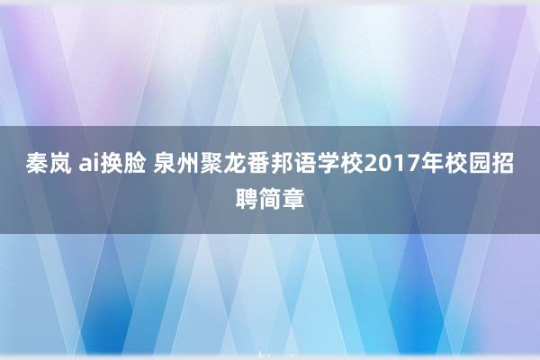 秦岚 ai换脸 泉州聚龙番邦语学校2017年校园招聘简章