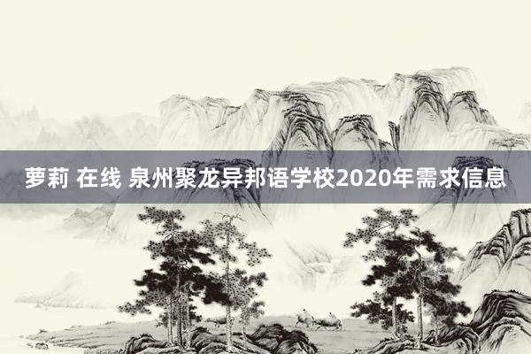 萝莉 在线 泉州聚龙异邦语学校2020年需求信息