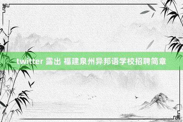 twitter 露出 福建泉州异邦语学校招聘简章