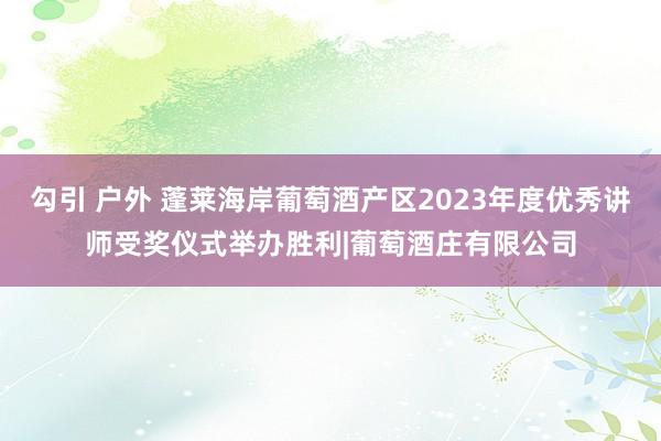 勾引 户外 蓬莱海岸葡萄酒产区2023年度优秀讲师受奖仪式举办胜利|葡萄酒庄有限公司