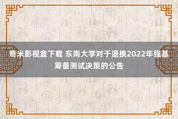 奇米影视盒下载 东南大学对于退换2022年强基筹备测试决策的公告