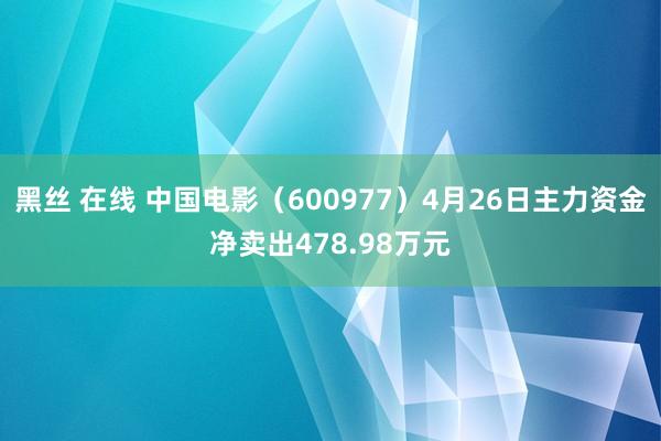 黑丝 在线 中国电影（600977）4月26日主力资金净卖出478.98万元