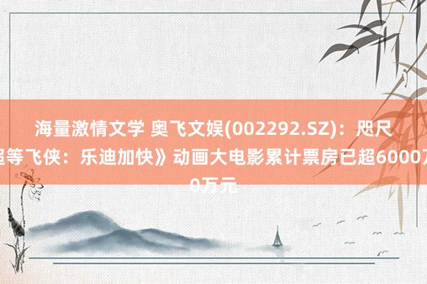 海量激情文学 奥飞文娱(002292.SZ)：咫尺《超等飞侠：乐迪加快》动画大电影累计票房已超6000万元