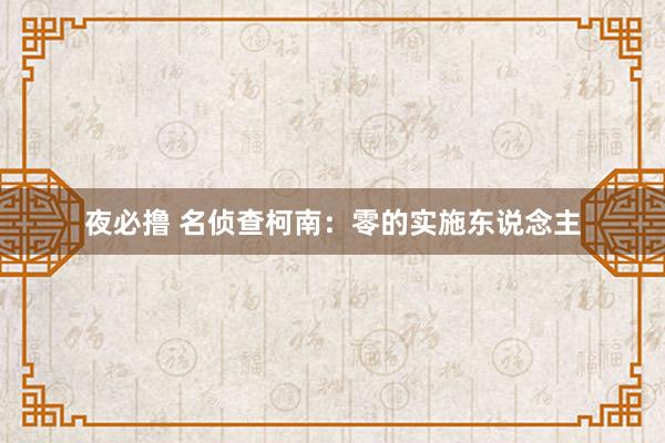 夜必撸 名侦查柯南：零的实施东说念主