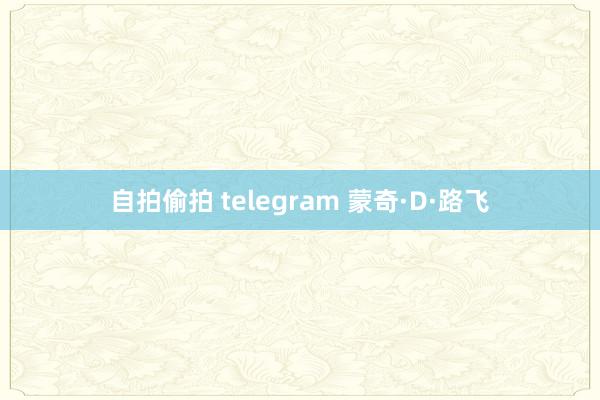 自拍偷拍 telegram 蒙奇·D·路飞