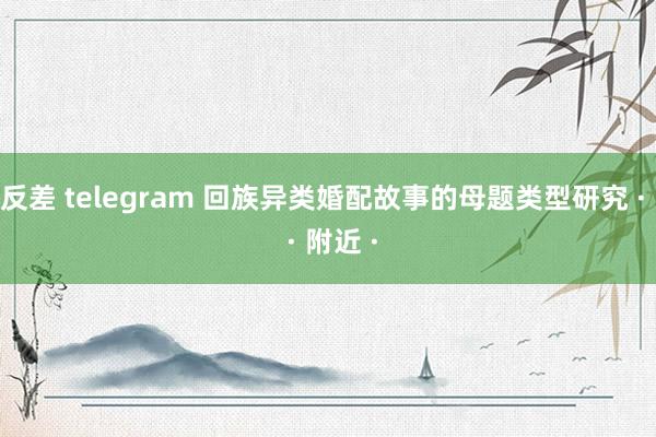 反差 telegram 回族异类婚配故事的母题类型研究 ·  · 附近 ·