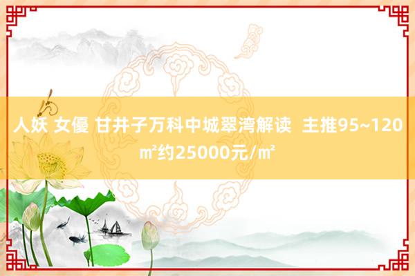 人妖 女優 甘井子万科中城翠湾解读  主推95~120㎡约25000元/㎡