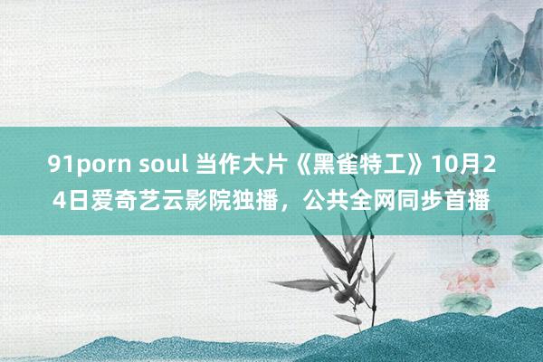 91porn soul 当作大片《黑雀特工》10月24日爱奇艺云影院独播，<a href=