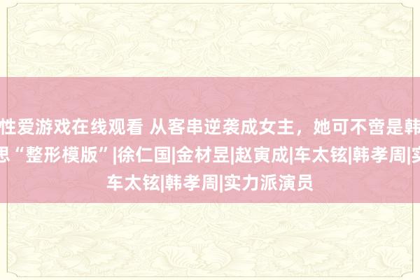 性爱游戏在线观看 从客串逆袭成女主，她可不啻是韩国最好意思“整形模版”|徐仁国|金材昱|赵寅成|车太铉|韩孝周|实力派演员