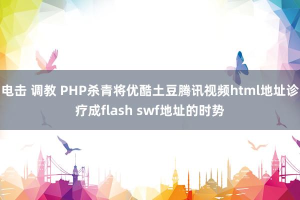 电击 调教 PHP杀青将优酷土豆腾讯视频html地址诊疗成flash swf地址的时势